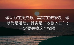 你以为在找资源，其实在被筛选，你以为是活动，其实是“收割入口”：一定要关掉这个权限