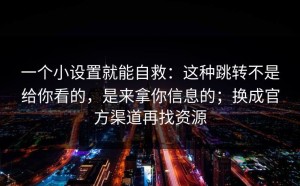 一个小设置就能自救：这种跳转不是给你看的，是来拿你信息的；换成官方渠道再找资源