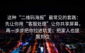 这种“二维码海报”最常见的套路：先让你用“客服处理”让你共享屏幕，再一步步把你拉进坑里；把家人也提醒到位
