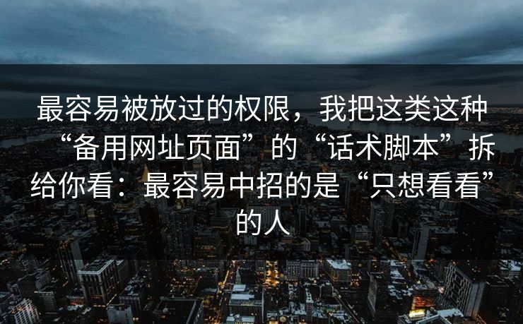 最容易被放过的权限，我把这类这种“备用网址页面”的“话术脚本”拆给你看：最容易中招的是“只想看看”的人
