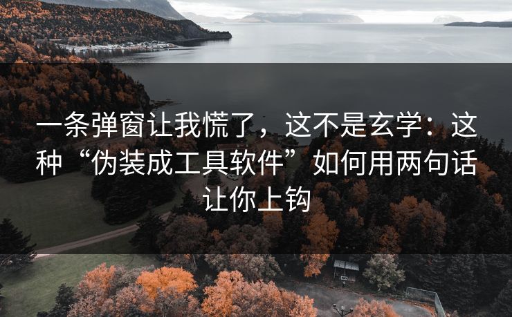 一条弹窗让我慌了，这不是玄学：这种“伪装成工具软件”如何用两句话让你上钩
